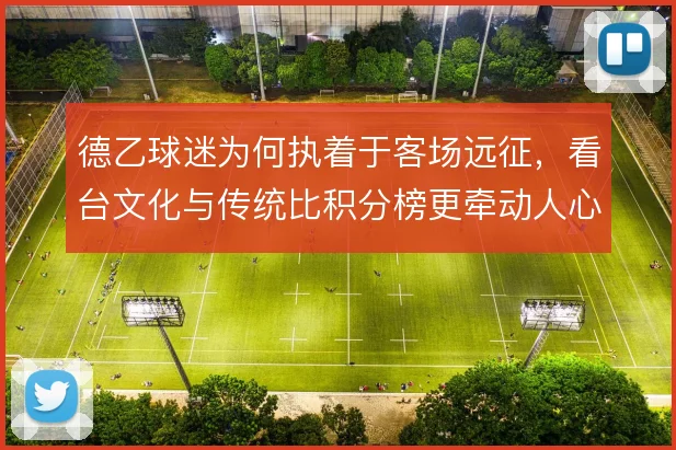 德乙球迷为何执着于客场远征，看台文化与传统比积分榜更牵动人心