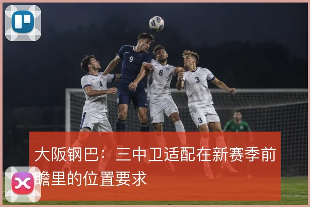 大阪钢巴:三中卫适配在新赛季前瞻里的位置要求