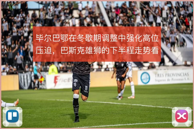 毕尔巴鄂在冬歇期调整中强化高位压迫,巴斯克雄狮的下半程走势看攻守平衡
