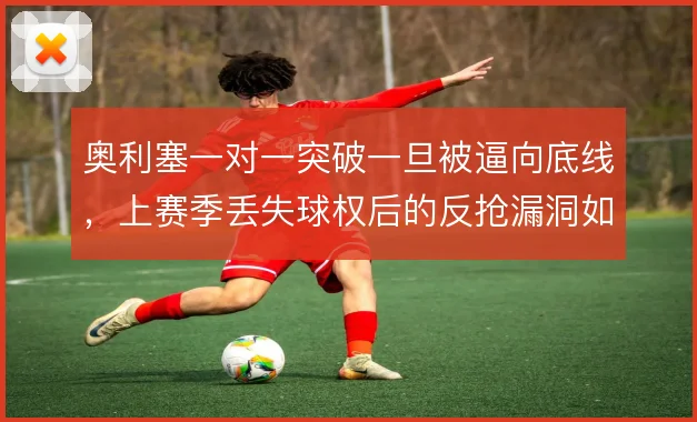 奥利塞一对一突破一旦被逼向底线,上赛季丢失球权后的反抢漏洞如何弥补