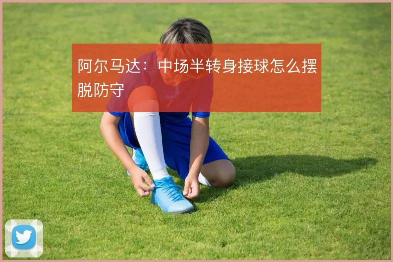 阿尔马达:中场半转身接球怎么摆脱防守