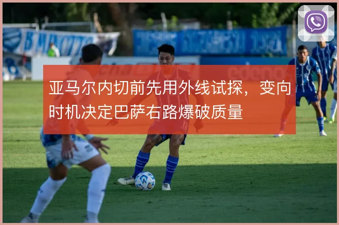 亚马尔内切前先用外线试探,变向时机决定巴萨右路爆破质量