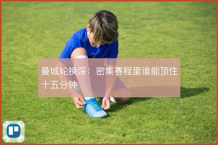 曼城轮换深：密集赛程里谁能顶住十五分钟