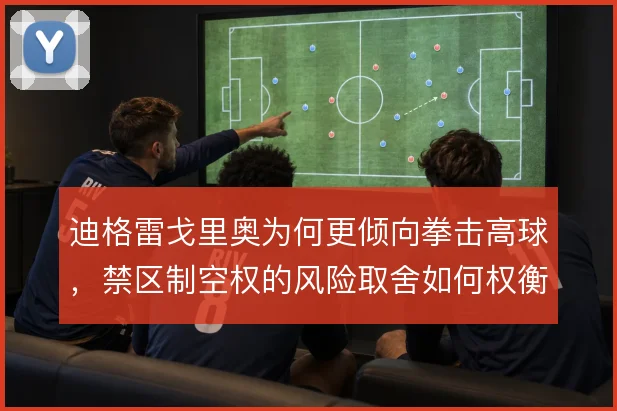 迪格雷戈里奥为何更倾向拳击高球，禁区制空权的风险取舍如何权衡