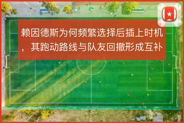 赖因德斯为何频繁选择后插上时机,其跑动路线与队友回撤形成互补