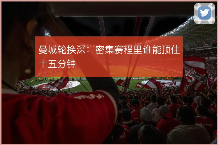 曼城轮换深：密集赛程里谁能顶住十五分钟