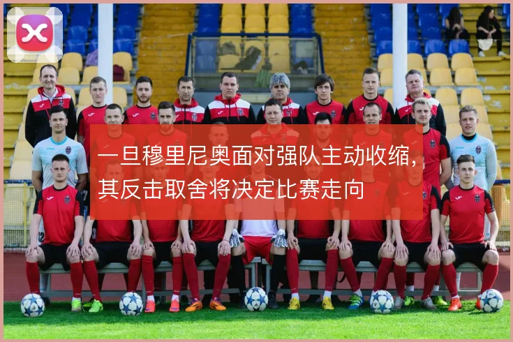 一旦穆里尼奥面对强队主动收缩，其反击取舍将决定比赛走向
