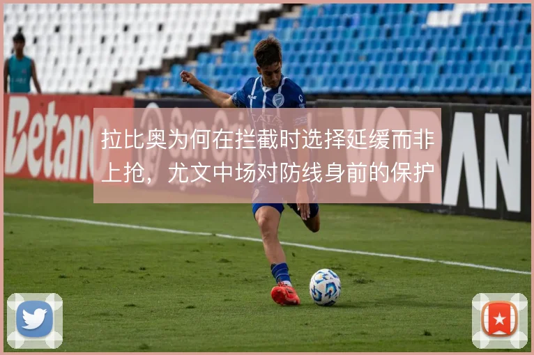 拉比奥为何在拦截时选择延缓而非上抢，尤文中场对防线身前的保护逻辑