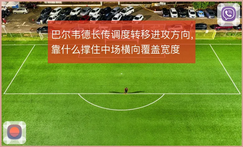 巴尔韦德长传调度转移进攻方向，靠什么撑住中场横向覆盖宽度