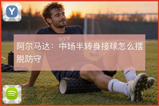 阿尔马达:中场半转身接球怎么摆脱防守