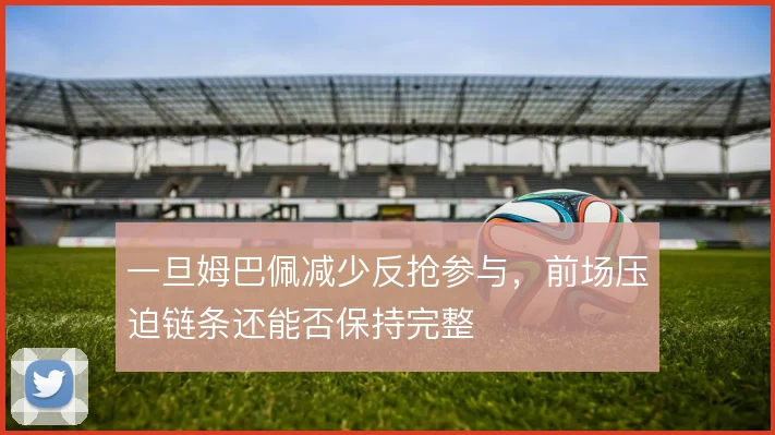 一旦姆巴佩减少反抢参与，前场压迫链条还能否保持完整