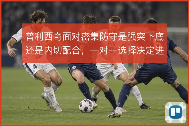 普利西奇面对密集防守是强突下底还是内切配合，一对一选择决定进攻效率