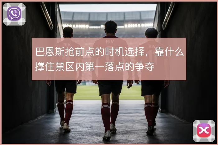 巴恩斯抢前点的时机选择,靠什么撑住禁区内第一落点的争夺