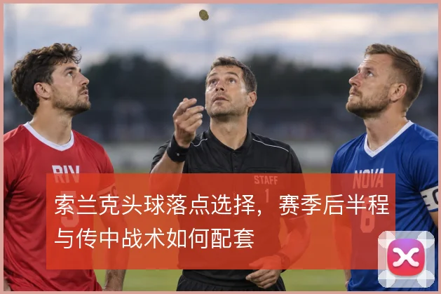 索兰克头球落点选择,赛季后半程与传中战术如何配套