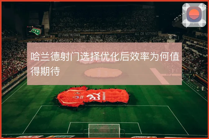 哈兰德射门选择优化后效率为何值得期待