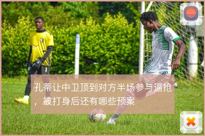 孔蒂让中卫顶到对方半场参与逼抢，被打身后还有哪些预案