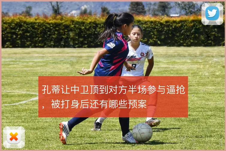 孔蒂让中卫顶到对方半场参与逼抢，被打身后还有哪些预案