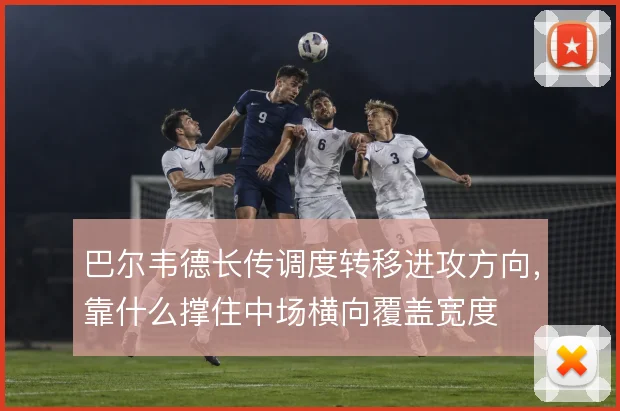 巴尔韦德长传调度转移进攻方向，靠什么撑住中场横向覆盖宽度