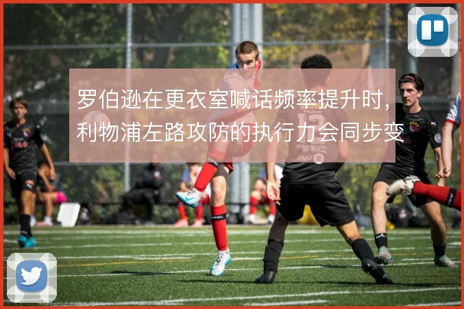 罗伯逊在更衣室喊话频率提升时，利物浦左路攻防的执行力会同步变化