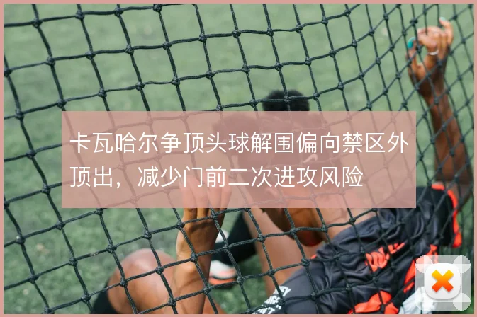 卡瓦哈尔争顶头球解围偏向禁区外顶出,减少门前二次进攻风险
