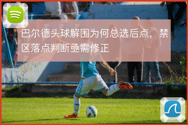 巴尔德头球解围为何总选后点，禁区落点判断亟需修正