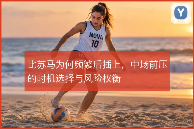 比苏马为何频繁后插上，中场前压的时机选择与风险权衡