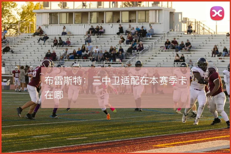 布雷斯特：三中卫适配在本赛季卡在哪