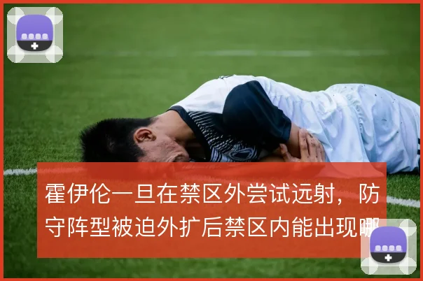 霍伊伦一旦在禁区外尝试远射，防守阵型被迫外扩后禁区内能出现哪些机会