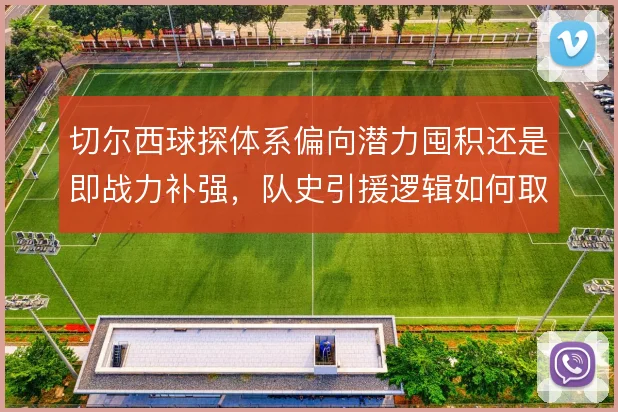 切尔西球探体系偏向潜力囤积还是即战力补强,队史引援逻辑如何取舍