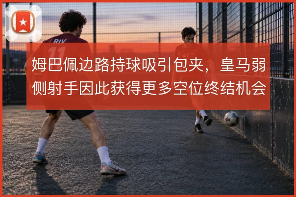 姆巴佩边路持球吸引包夹,皇马弱侧射手因此获得更多空位终结机会