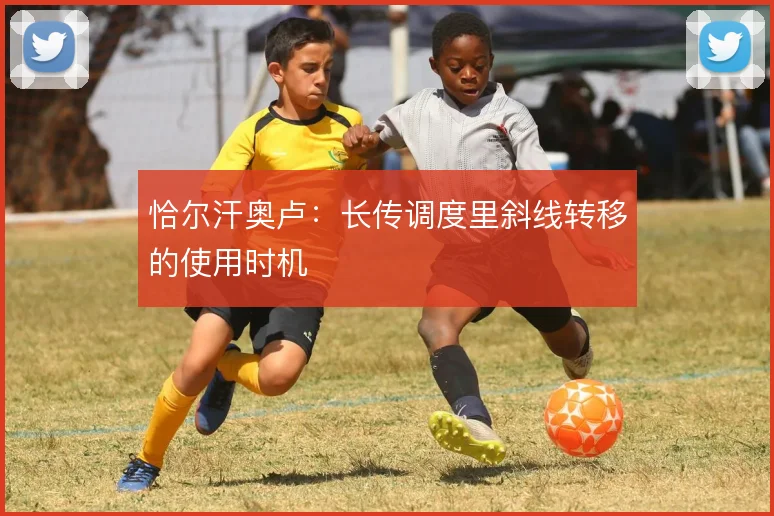恰尔汗奥卢：长传调度里斜线转移的使用时机