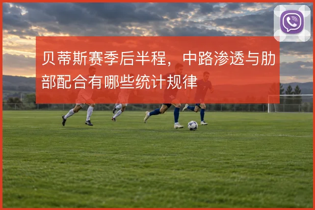 贝蒂斯赛季后半程，中路渗透与肋部配合有哪些统计规律