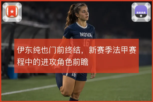 伊东纯也门前终结，新赛季法甲赛程中的进攻角色前瞻