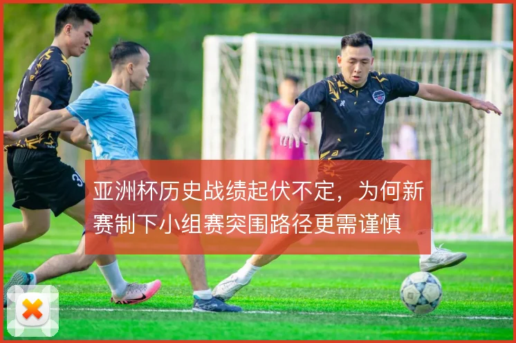 亚洲杯历史战绩起伏不定,为何新赛制下小组赛突围路径更需谨慎
