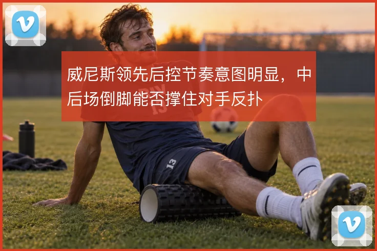 威尼斯领先后控节奏意图明显,中后场倒脚能否撑住对手反扑