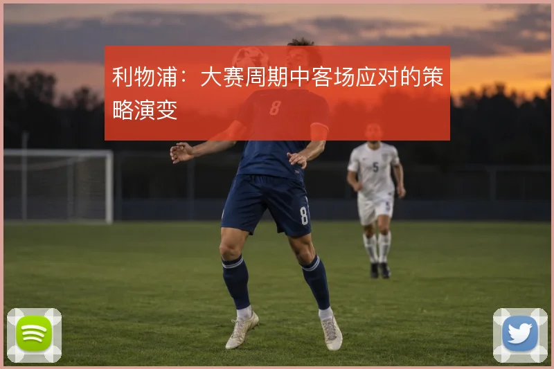 利物浦：大赛周期中客场应对的策略演变