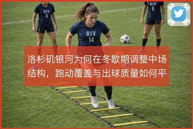 洛杉矶银河为何在冬歇期调整中场结构,跑动覆盖与出球质量如何平衡