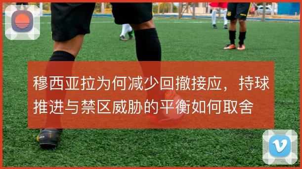 穆西亚拉为何减少回撤接应,持球推进与禁区威胁的平衡如何取舍
