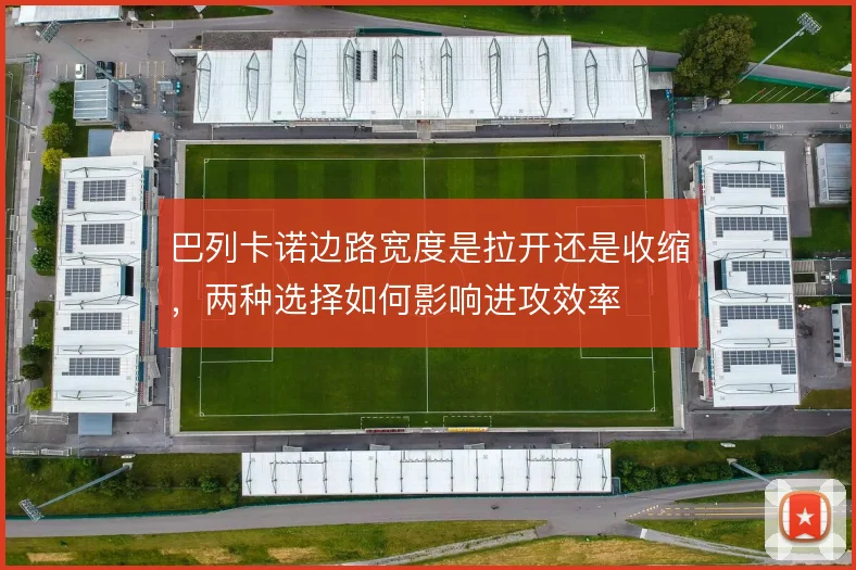 巴列卡诺边路宽度是拉开还是收缩，两种选择如何影响进攻效率