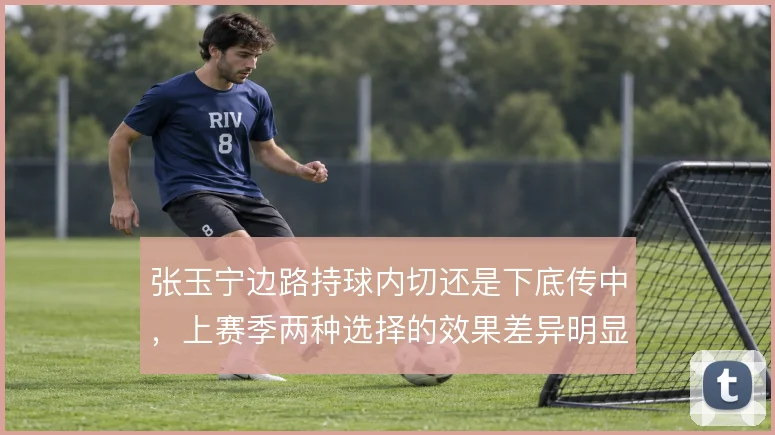 张玉宁边路持球内切还是下底传中，上赛季两种选择的效果差异明显