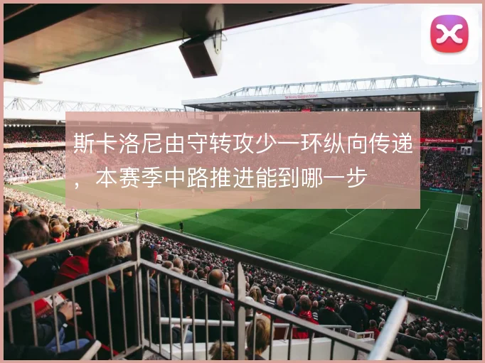 斯卡洛尼由守转攻少一环纵向传递，本赛季中路推进能到哪一步